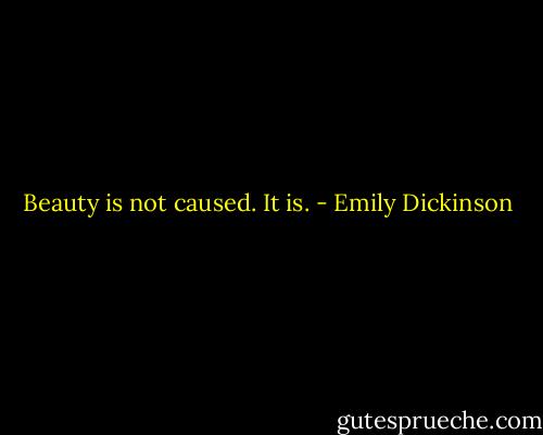 Beauty is not caused. It is. - Emily Dickinson