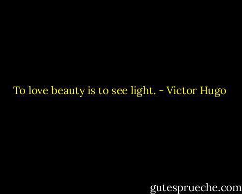 To love beauty is to see light. - Victor Hugo