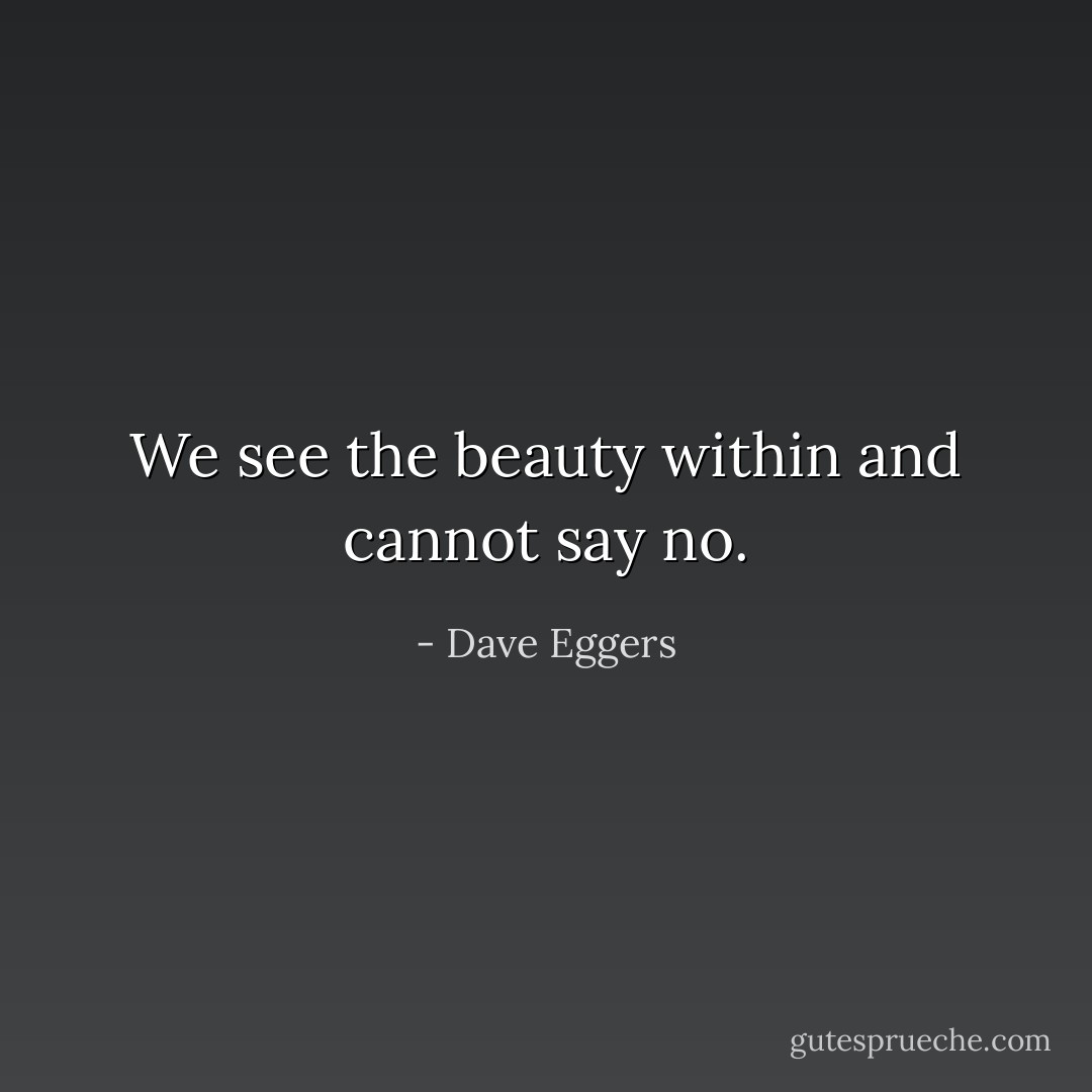 We see the beauty within and cannot say no. - Dave Eggers