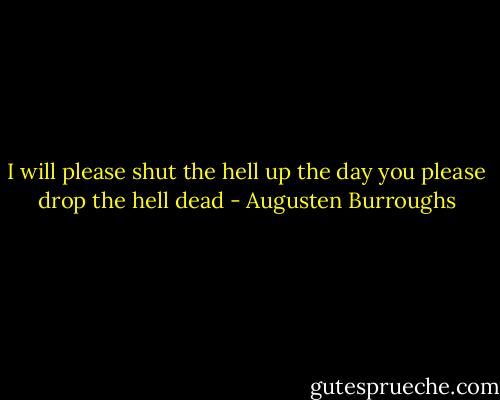 I will please shut the hell up the day you please drop the hell dead - Augusten Burroughs