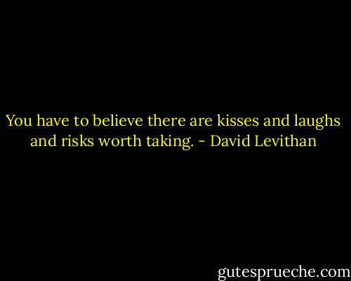 You have to believe there are kisses and laughs and risks worth taking. - David Levithan