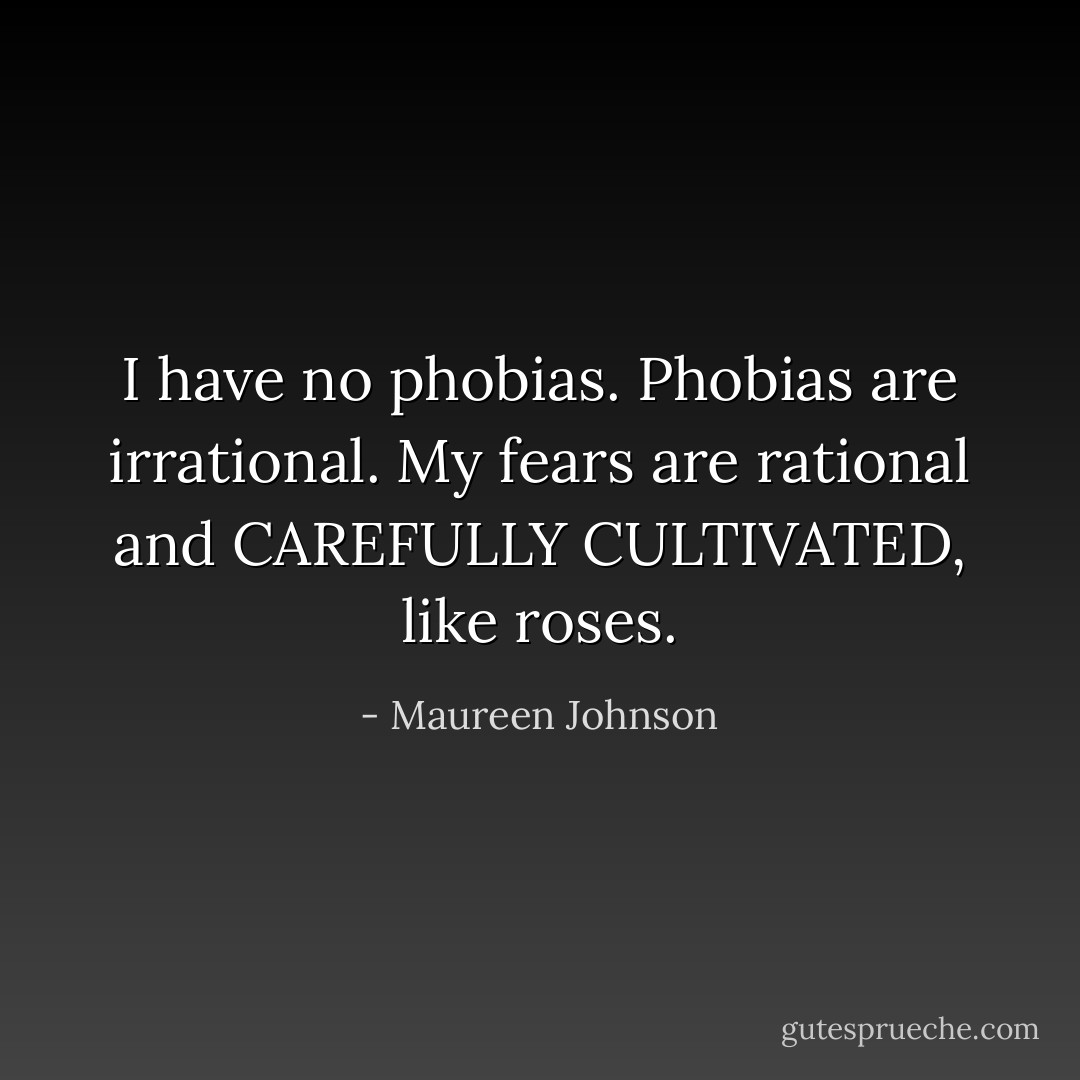 I have no phobias. Phobias are irrational. My fears are rational and CAREFULLY CULTIVATED, like roses. - Maureen Johnson