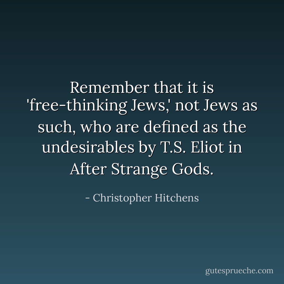 Remember that it is 'free-thinking Jews,' not Jews as such, who are defined as the undesirables by T.S. Eliot in <i>After Strange Gods</i>. - Christopher Hitchens