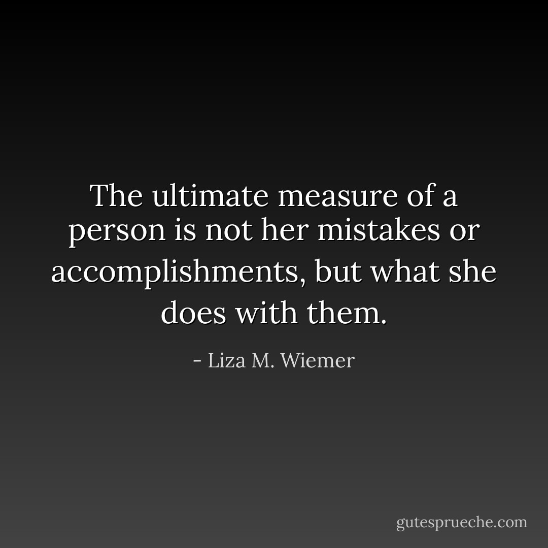 The ultimate measure of a person is not her mistakes or accomplishments, but what she does with them. - Liza M. Wiemer