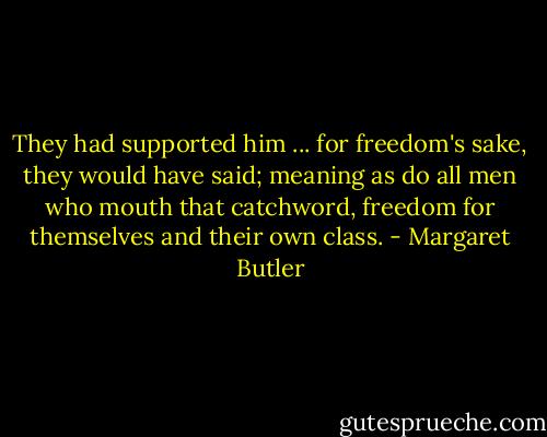 They had supported him ... for freedom's sake, they would have said; meaning as do all men who mouth that catchword, freedom for themselves and their own class. - Margaret Butler
