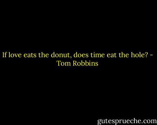 If love eats the donut, does time eat the hole? - Tom Robbins