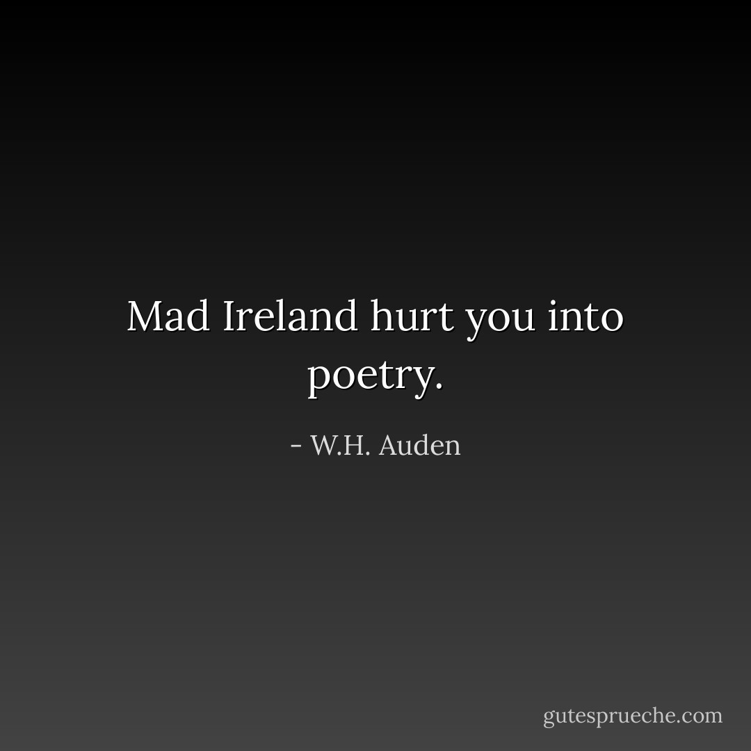 Mad Ireland hurt you into poetry. - W.H. Auden