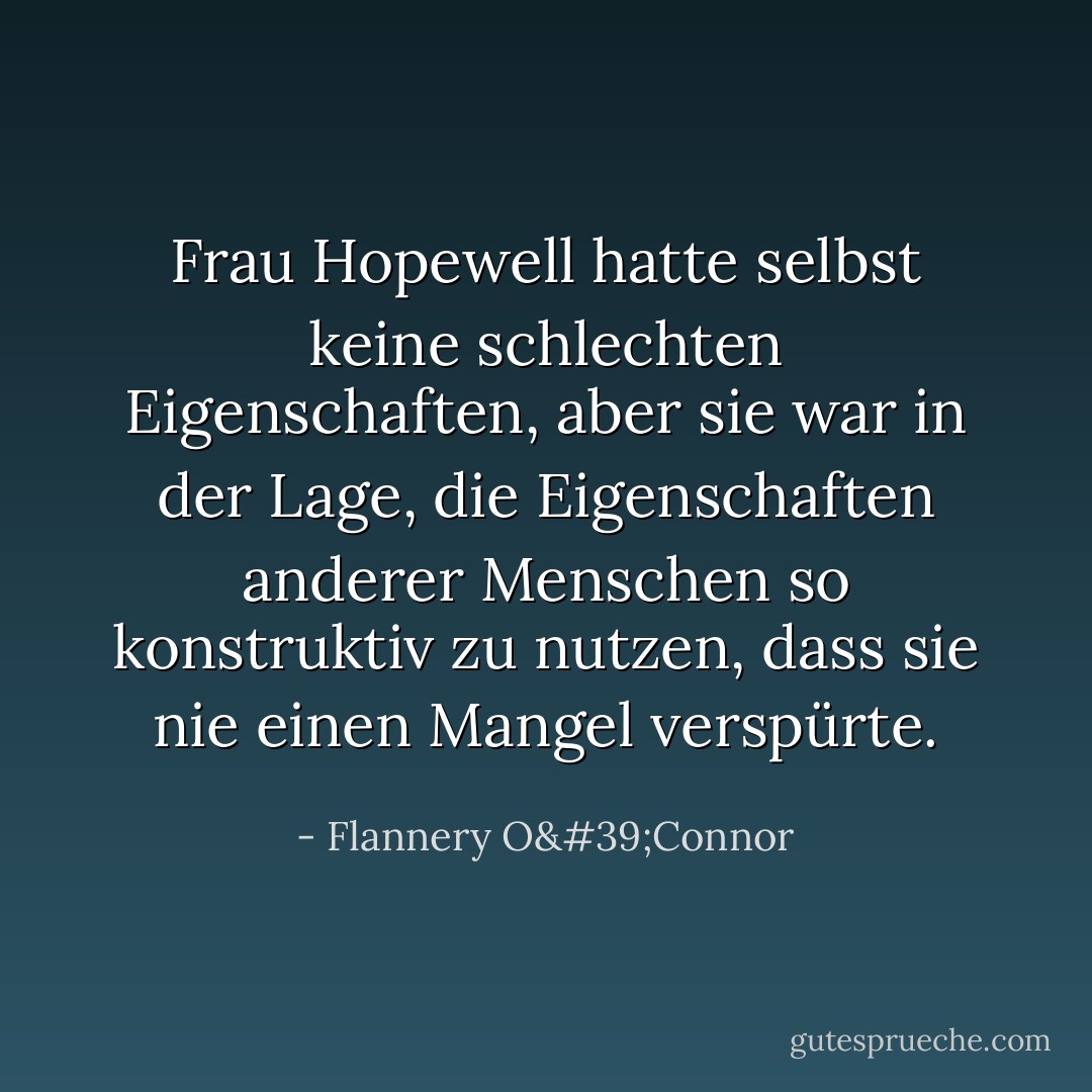 Frau Hopewell hatte selbst keine schlechten Eigenschaften, aber sie war in der Lage, die Eigenschaften anderer Menschen so konstruktiv zu nutzen, dass sie nie einen Mangel verspürte. - Flannery O'Connor<