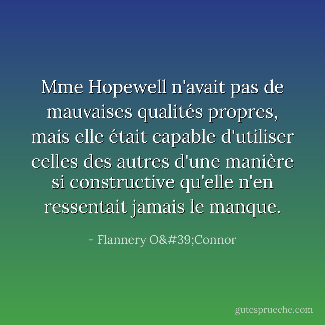 Mme Hopewell n'avait pas de mauvaises qualités propres, mais elle était capable d'utiliser celles des autres d'une manière si constructive qu'elle n'en ressentait jamais le manque. - Flannery O'Connor