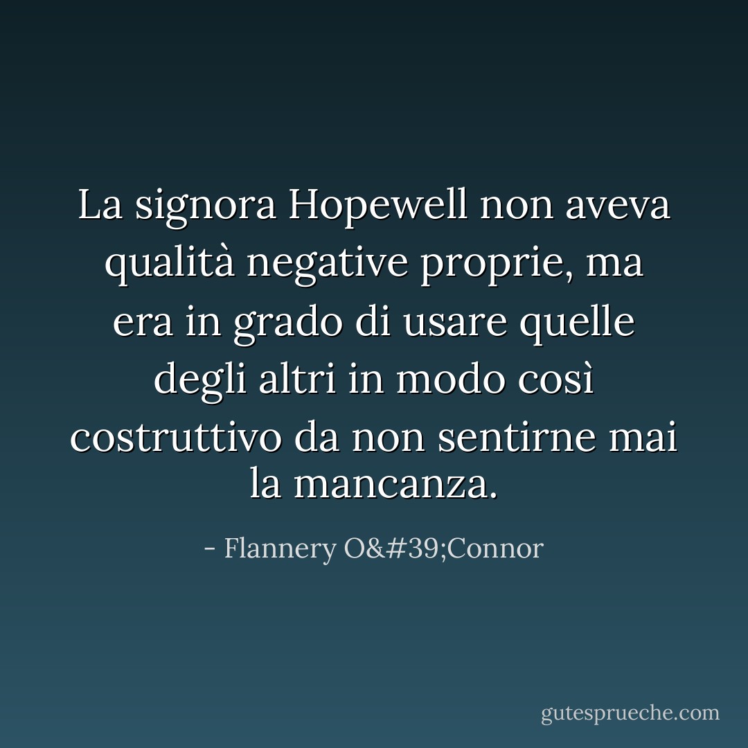 La signora Hopewell non aveva qualità negative proprie, ma era in grado di usare quelle degli altri in modo così costruttivo da non sentirne mai la mancanza. - Flannery O'Connor