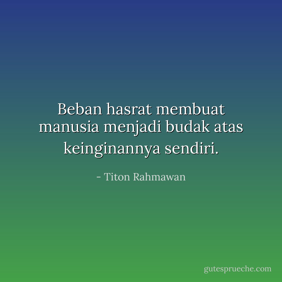 Beban hasrat membuat manusia menjadi budak atas keinginannya sendiri. - Titon Rahmawan