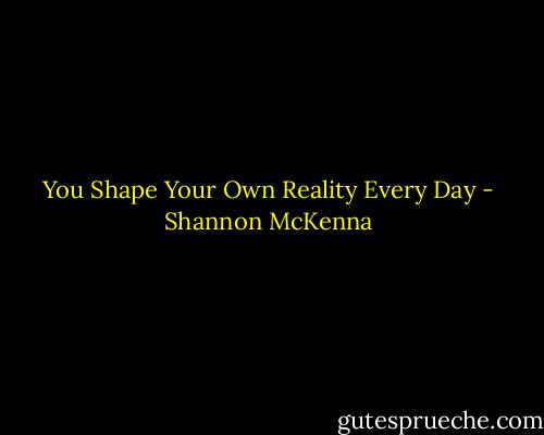You Shape Your Own Reality Every Day - Shannon McKenna