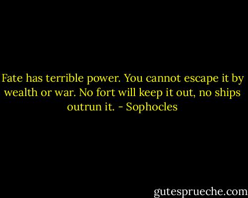 Fate has terrible power. You cannot escape it by wealth or war. No fort will keep it out, no ships outrun it. - Sophocles