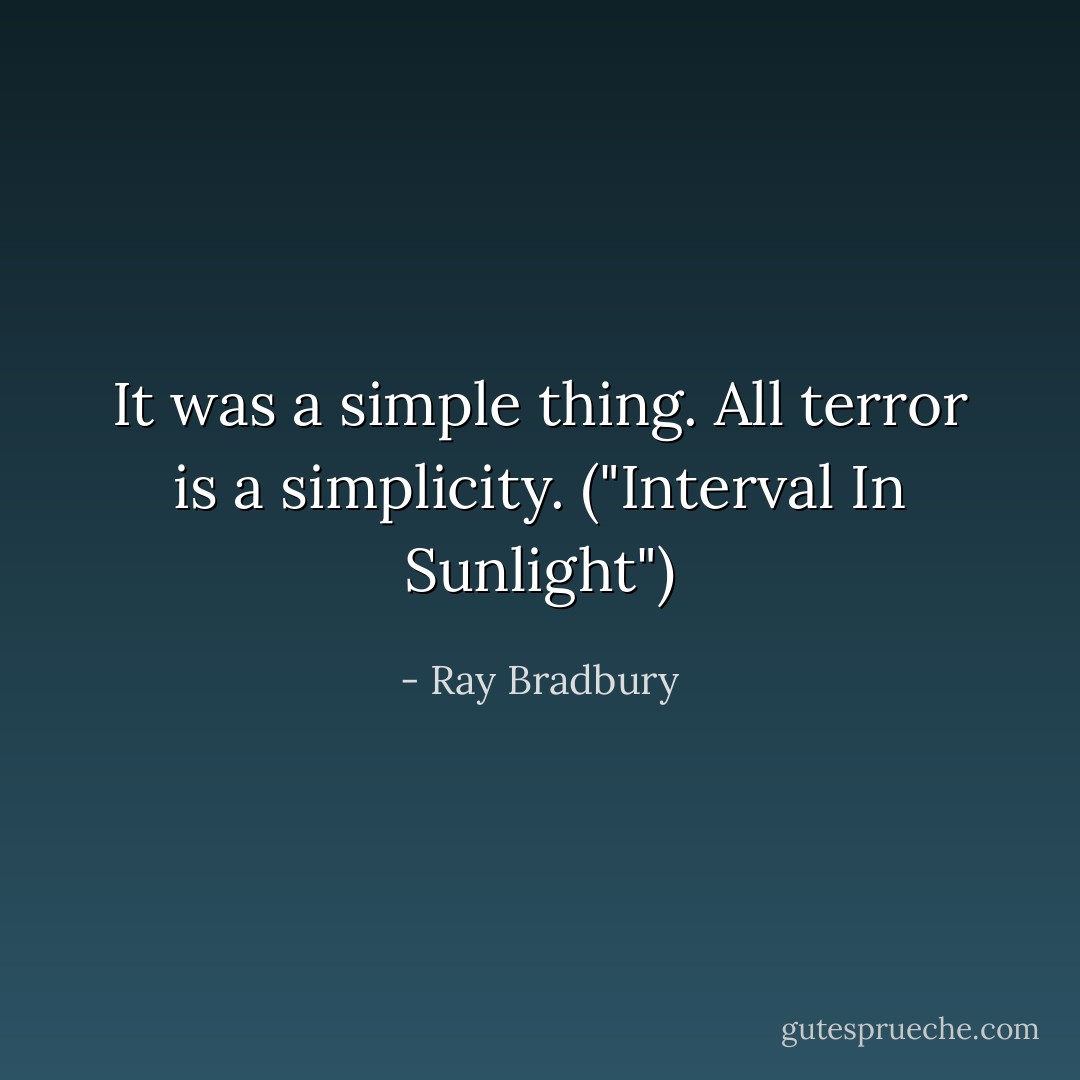 It was a simple thing. All terror is a simplicity. ("Interval In Sunlight") - Ray Bradbury