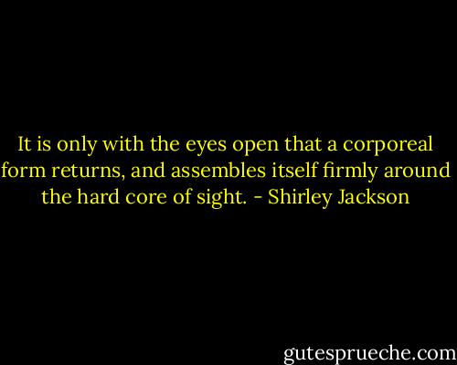 It is only with the eyes open that a corporeal form returns, and assembles itself firmly around the hard core of sight. - Shirley Jackson