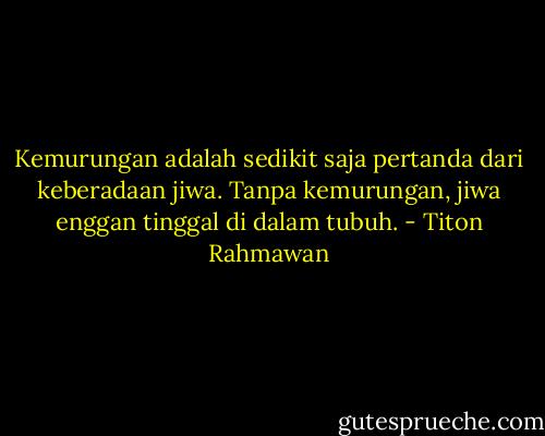 Kemurungan adalah sedikit saja pertanda dari keberadaan jiwa. Tanpa kemurungan, jiwa enggan tinggal di dalam tubuh. - Titon Rahmawan