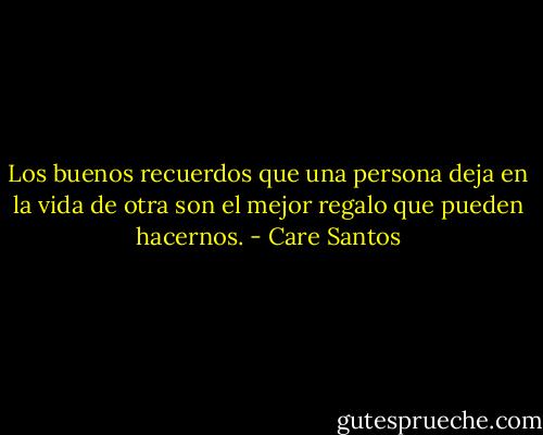 Los buenos recuerdos que una persona deja en la vida de otra son el mejor regalo que pueden hacernos. - Care Santos