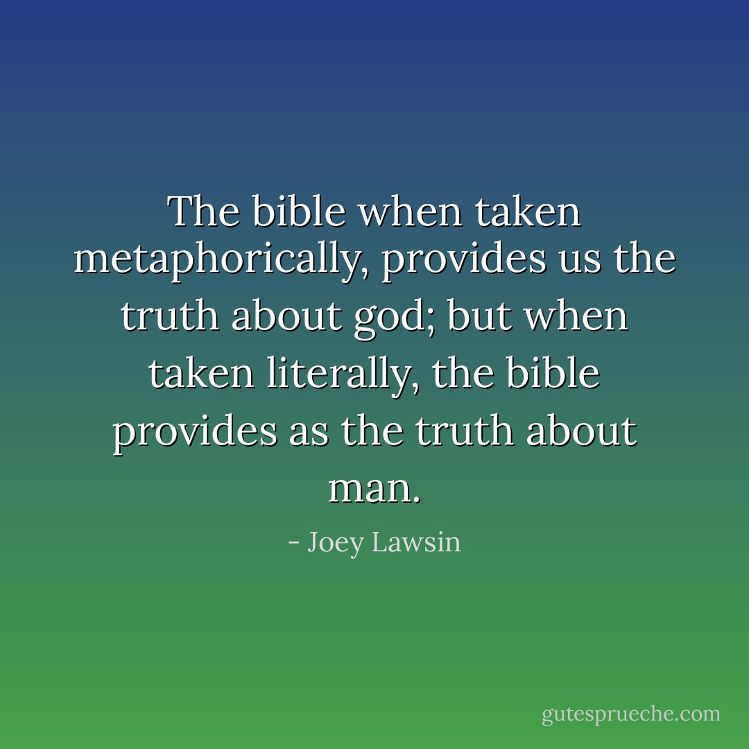 The bible when taken metaphorically, provides us the truth about god; but when taken literally, the bible provides as the truth about man. - Joey Lawsin