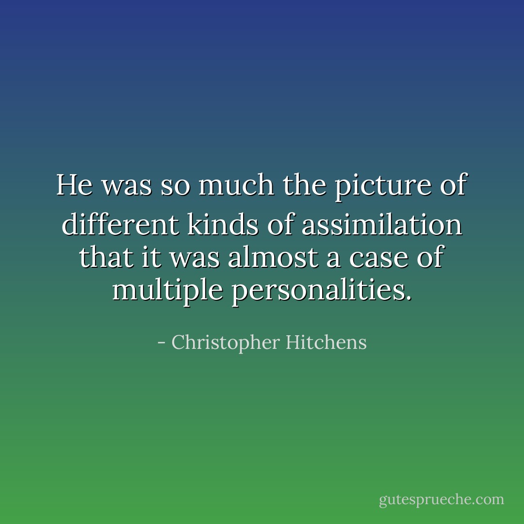 He was so much the picture of different kinds of assimilation that it was almost a case of multiple personalities. - Christopher Hitchens