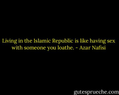 Living in the Islamic Republic is like having sex with someone you loathe. - Azar Nafisi