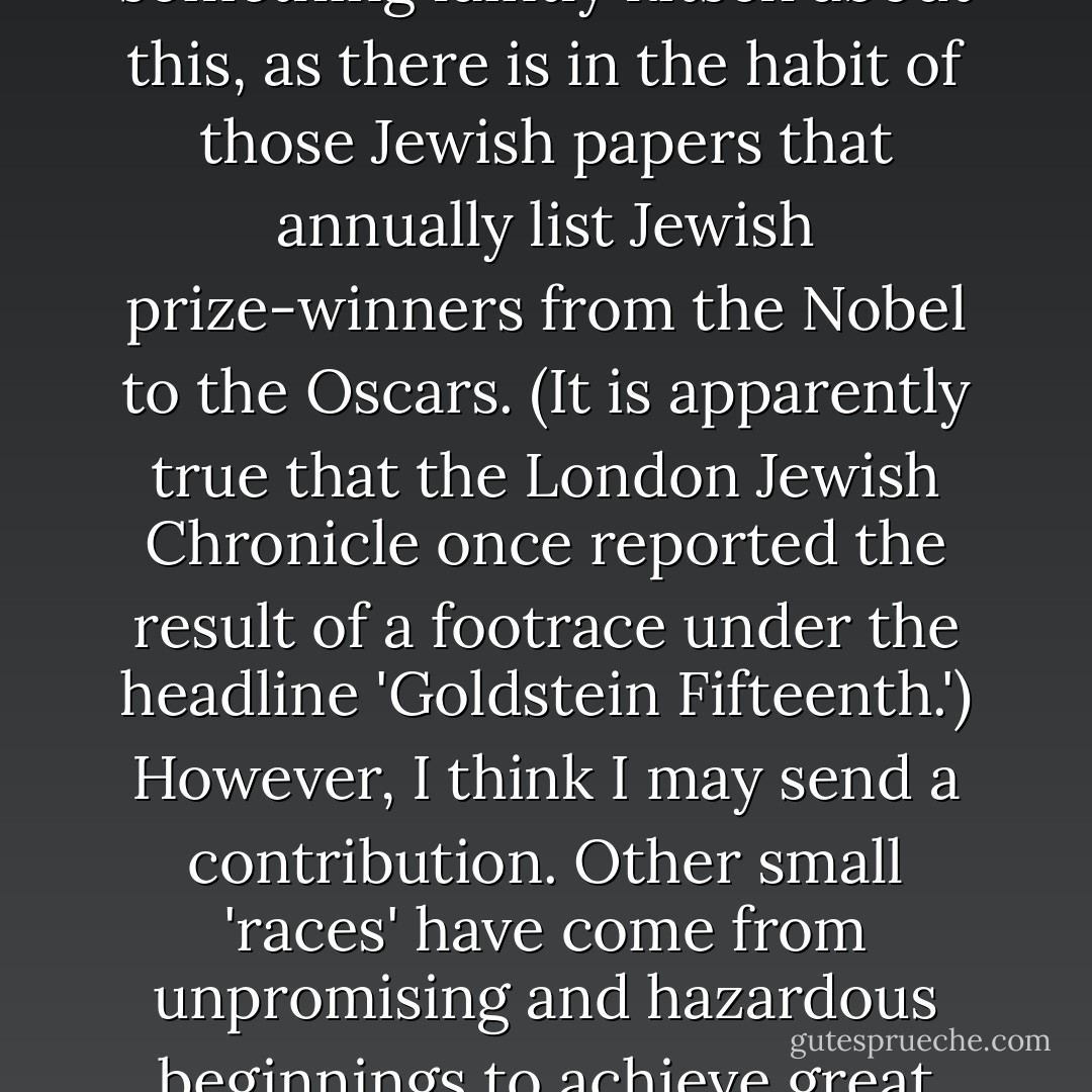 On my desk is an appeal from the National Museum of American Jewish History in Philadelphia. It asks me to become a sponsor and donor of this soon-to-be-opened institution, while an accompanying leaflet has enticing photographs of Bob Dylan, Betty Friedan, Sandy Koufax, Irving Berlin, Estee Lauder, Barbra Streisand, Albert Einstein, and Isaac Bashevis Singer. There is something faintly <i>kitsch</i> about this, as there is in the habit of those Jewish papers that annually list Jewish prize-winners from the Nobel to the Oscars. (It is apparently true that the London <i>Jewish Chronicle</i> once reported the result of a footrace under the headline 'Goldstein Fifteenth.') However, I think I may send a contribution. Other small 'races' have come from unpromising and hazardous beginnings to achieve great things—no Roman would have believed that the brutish inhabitants of the British Isles could ever amount to much—and other small 'races,' too, like Gypsies and Armenians, have outlived determined attempts to eradicate and exterminate them. But there is something about the <i>persistence</i>, both of the Jews and their persecutors, that does seem to merit a museum of its own. - Christopher Hitchens
