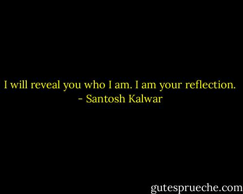 I will reveal you who I am. I am your reflection. - Santosh Kalwar