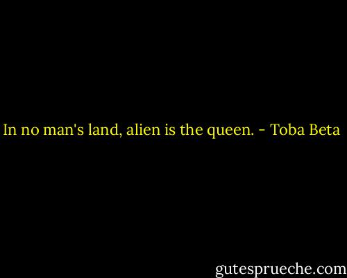 In no man's land, alien is the queen. - Toba Beta