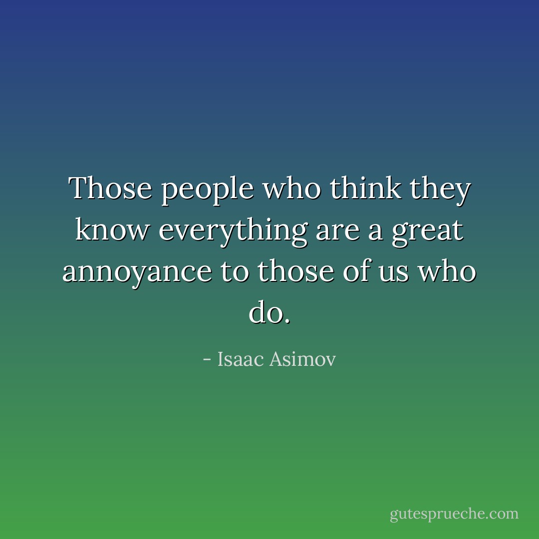 Those people who think they know everything are a great annoyance to those of us who do. - Isaac Asimov