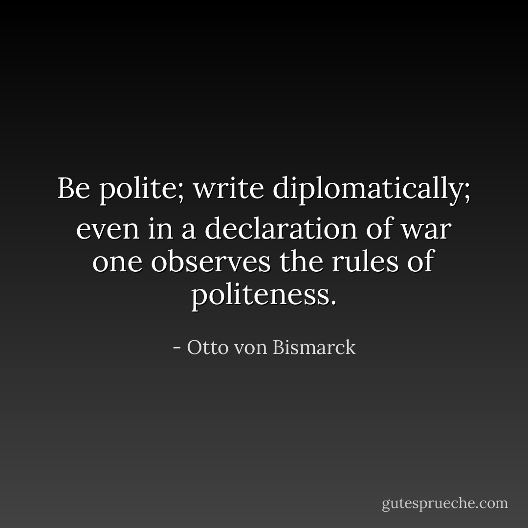 Be polite; write diplomatically; even in a declaration of war one observes the rules of politeness. - Otto von Bismarck