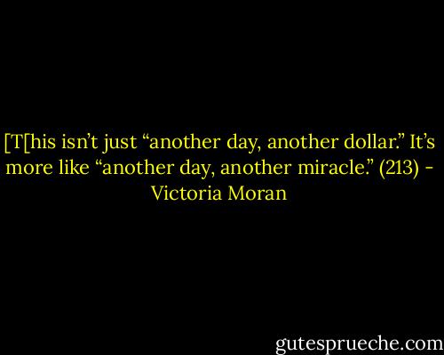[T[his isn’t just “another day, another dollar.” It’s more like “another day, another miracle.” (213) - Victoria Moran