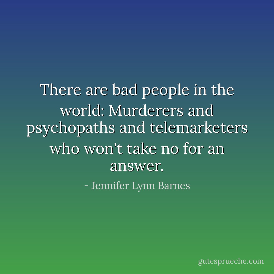 There are bad people in the world: Murderers and psychopaths and telemarketers who won't take no for an answer. - Jennifer Lynn Barnes