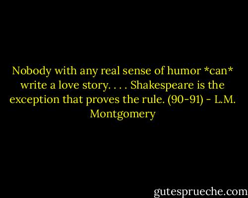 Nobody with any real sense of humor *can* write a love story. . . . Shakespeare is the exception that proves the rule. (90-91) - L.M. Montgomery
