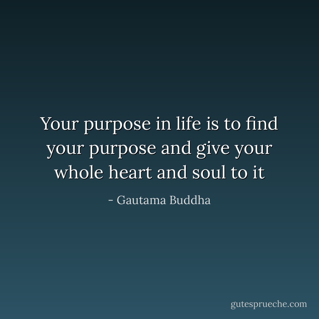 Your purpose in life is to find your purpose and give your whole heart and soul to it - Gautama Buddha