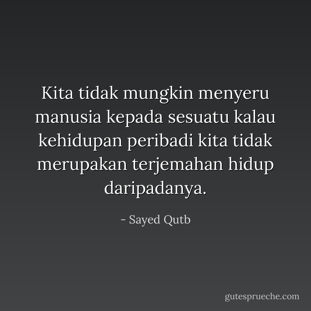 Kita tidak mungkin menyeru manusia kepada sesuatu kalau kehidupan peribadi kita tidak merupakan terjemahan hidup daripadanya. - Sayed Qutb