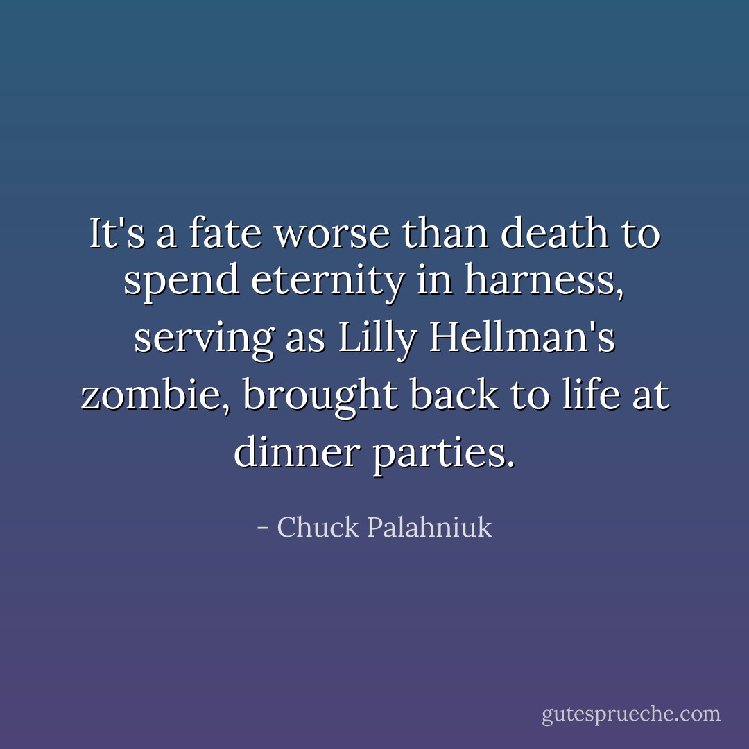 It's a fate worse than death to spend eternity in harness, serving as Lilly Hellman's zombie, brought back to life at dinner parties. - Chuck Palahniuk