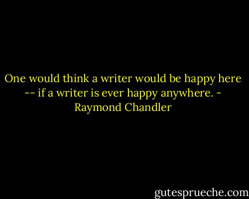 One would think a writer would be happy here -- if a writer is ever happy anywhere. - Raymond Chandler