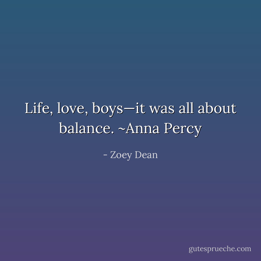 Life, love, boys—it was all about balance.<br />~Anna Percy - Zoey Dean