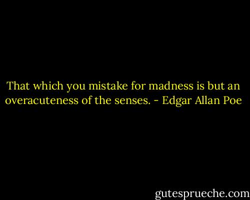 That which you mistake for madness is but an overacuteness of the senses. - Edgar Allan Poe