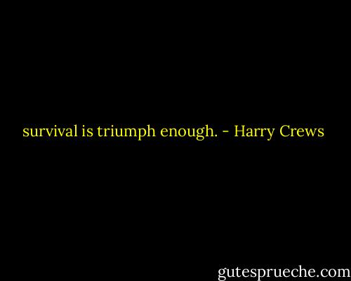 survival is triumph enough. - Harry Crews