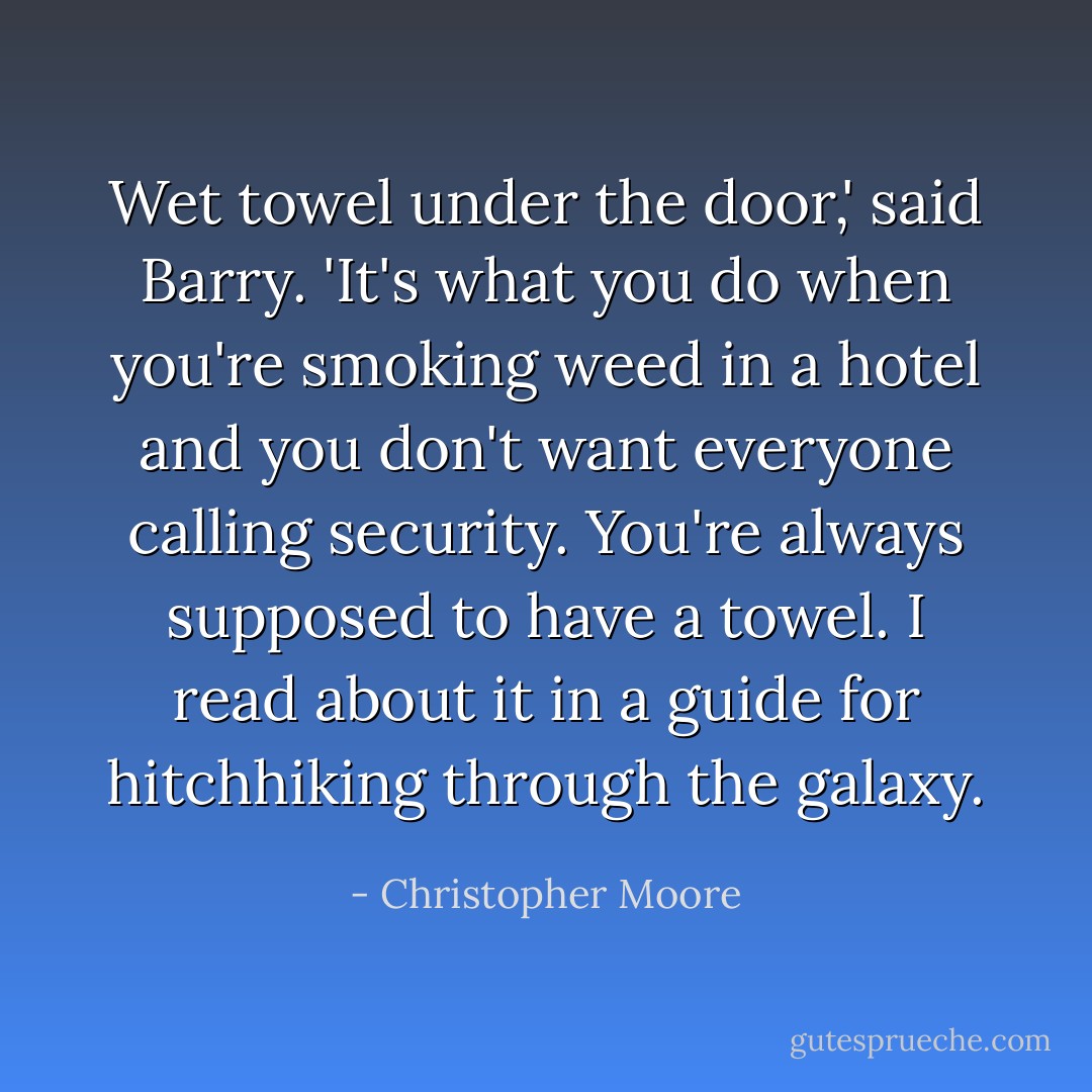 Wet towel under the door,' said Barry. 'It's what you do when you're smoking weed in a hotel and you don't want everyone calling security. You're always supposed to have a towel. I read about it in a guide for hitchhiking through the galaxy. - Christopher Moore