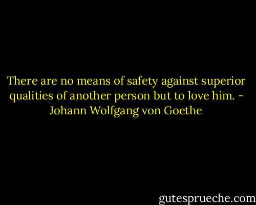 There are no means of safety against superior qualities of another person but to love him. - Johann Wolfgang von Goethe