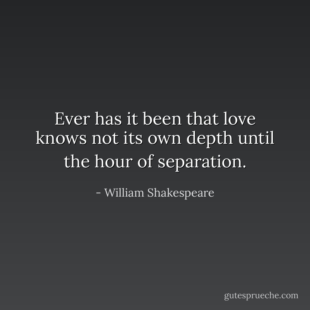 Ever has it been that love knows not its own depth until the hour of separation. - William Shakespeare