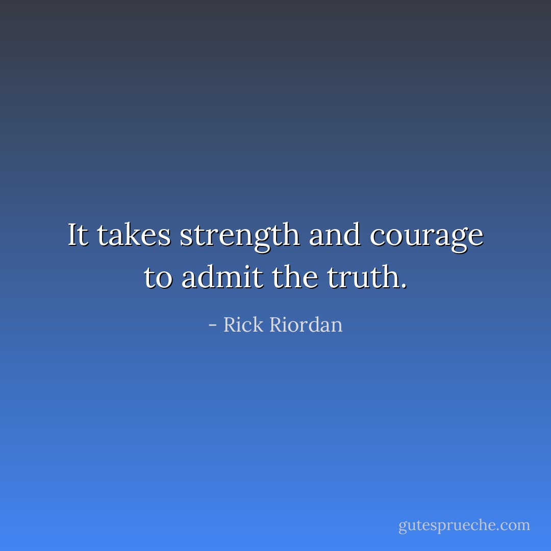 It takes strength and courage to admit the truth. - Rick Riordan