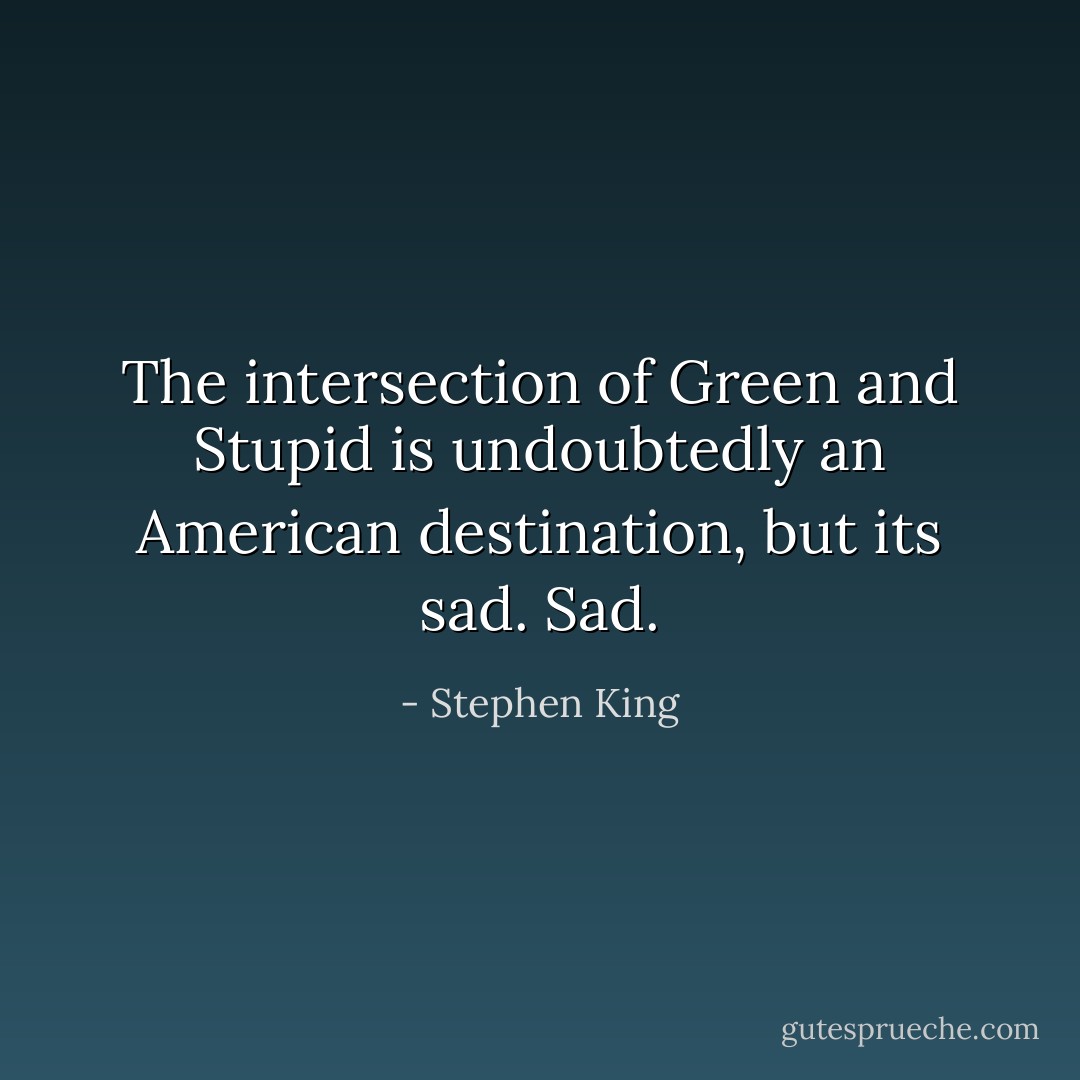 The intersection of Green and Stupid is undoubtedly an American destination, but its sad. Sad. - Stephen King