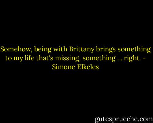 Somehow, being with Brittany brings something to my life that's missing, something ... right. - Simone Elkeles