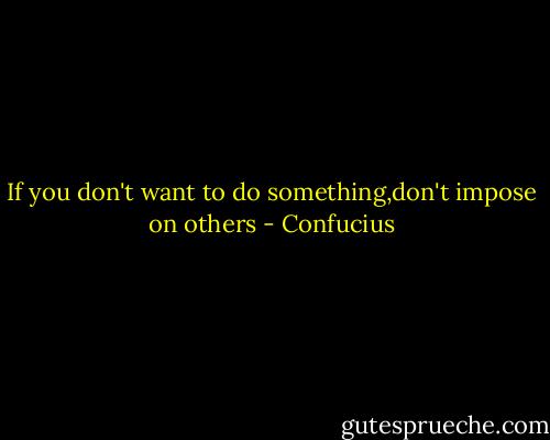 If you don't want to do something,don't impose on others - Confucius