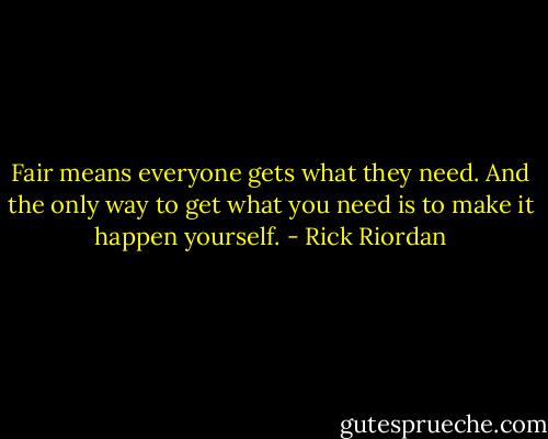 Fair means everyone gets what they need. And the only way to get what you need is to make it happen yourself. - Rick Riordan