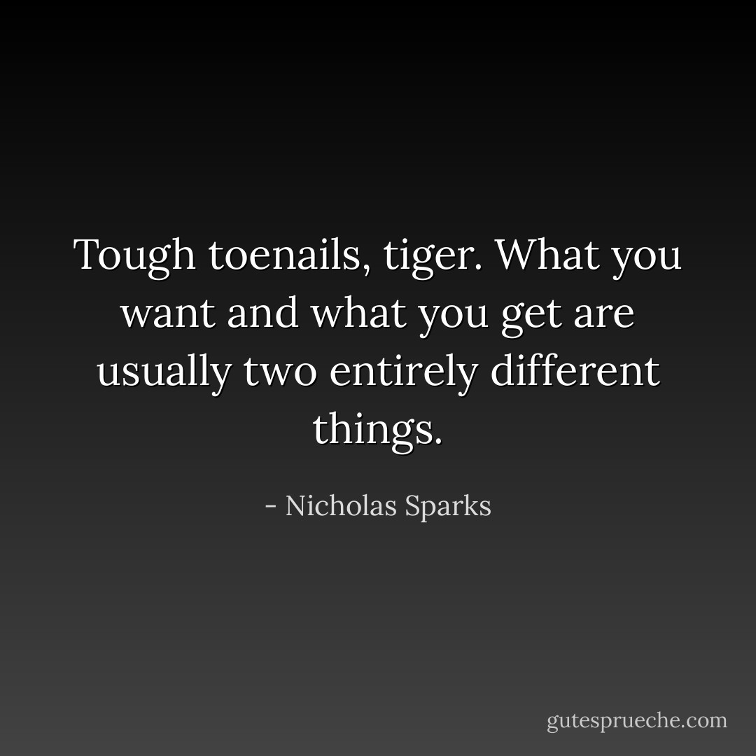 Tough toenails, tiger. What you want and what you get are usually two entirely different things. - Nicholas Sparks