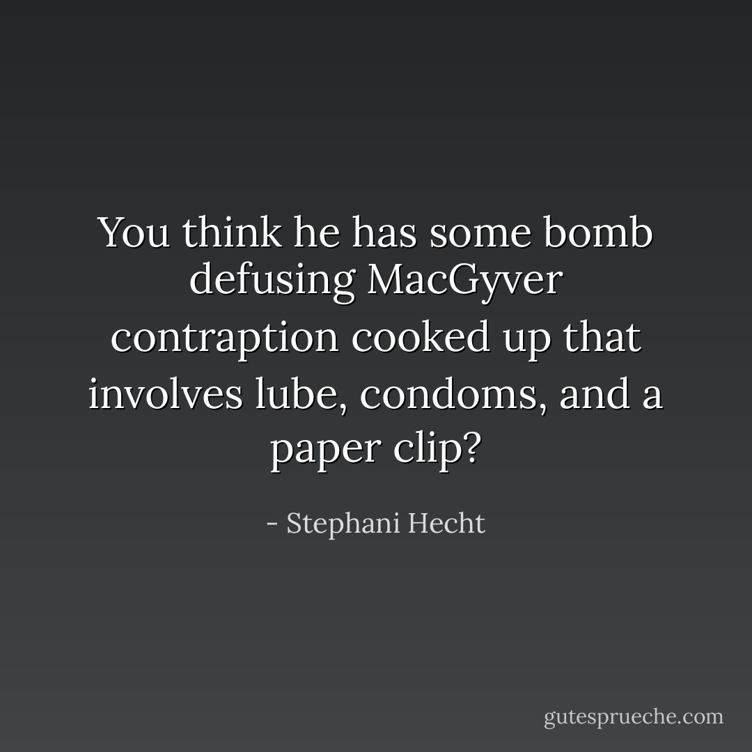 You think he has some bomb defusing MacGyver contraption cooked up that involves lube, condoms, and a paper clip? - Stephani Hecht