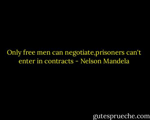 Only free men can negotiate,prisoners can't enter in contracts - Nelson Mandela